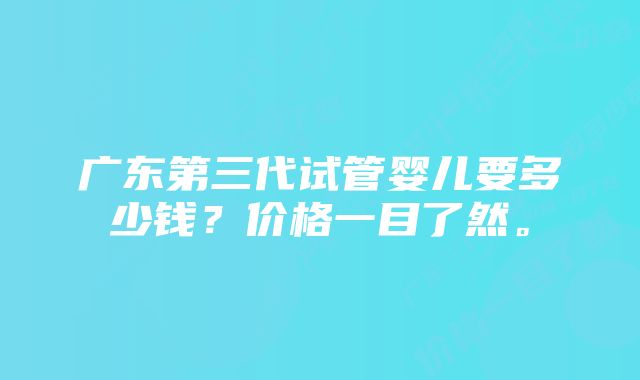 广东第三代试管婴儿要多少钱？价格一目了然。