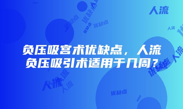 负压吸宫术优缺点，人流负压吸引术适用于几周？