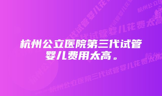 杭州公立医院第三代试管婴儿费用太高。