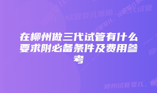 在柳州做三代试管有什么要求附必备条件及费用参考