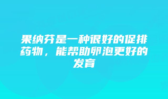 果纳芬是一种很好的促排药物，能帮助卵泡更好的发育