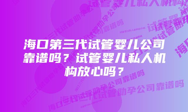 海口第三代试管婴儿公司靠谱吗？试管婴儿私人机构放心吗？