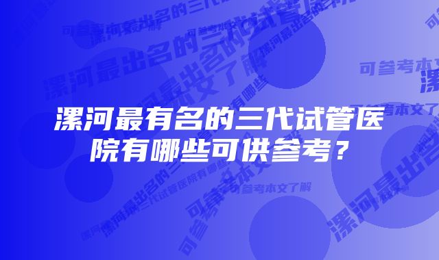 漯河最有名的三代试管医院有哪些可供参考？