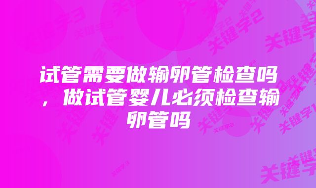 试管需要做输卵管检查吗，做试管婴儿必须检查输卵管吗