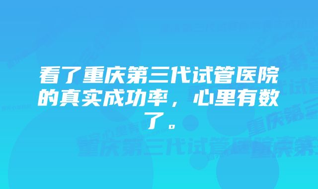 看了重庆第三代试管医院的真实成功率，心里有数了。