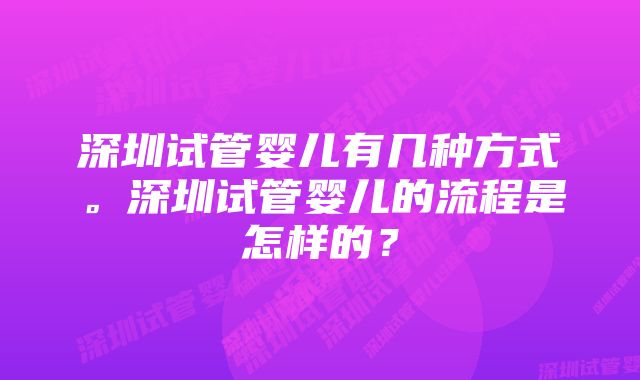 深圳试管婴儿有几种方式。深圳试管婴儿的流程是怎样的？