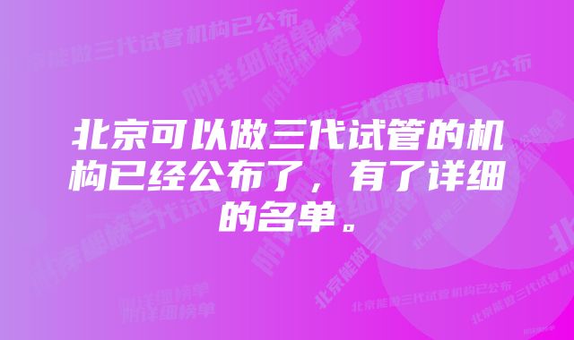 北京可以做三代试管的机构已经公布了，有了详细的名单。