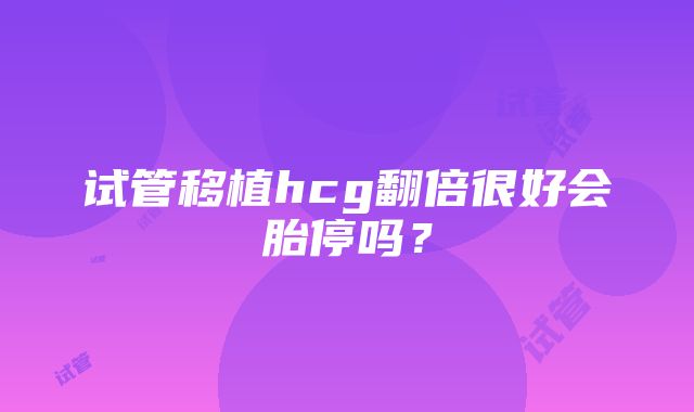 试管移植hcg翻倍很好会胎停吗？