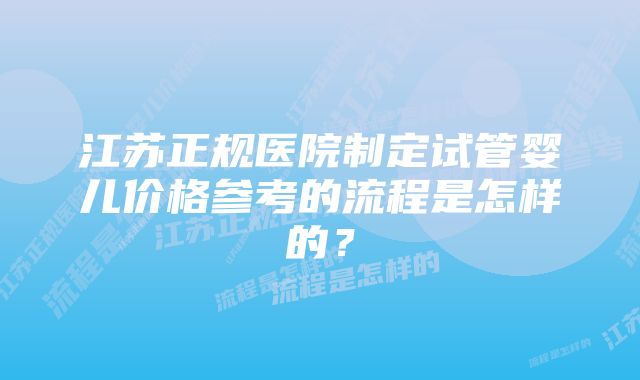 江苏正规医院制定试管婴儿价格参考的流程是怎样的？