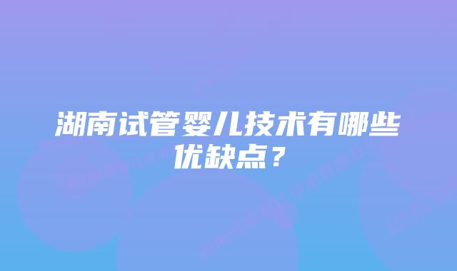 湖南试管婴儿技术有哪些优缺点？