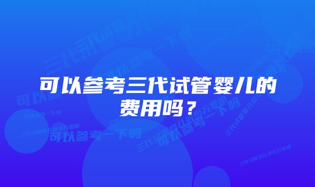 可以参考三代试管婴儿的费用吗？