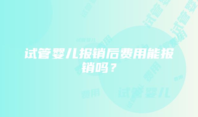 试管婴儿报销后费用能报销吗？