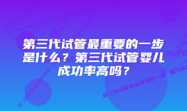 第三代试管最重要的一步是什么？第三代试管婴儿成功率高吗？