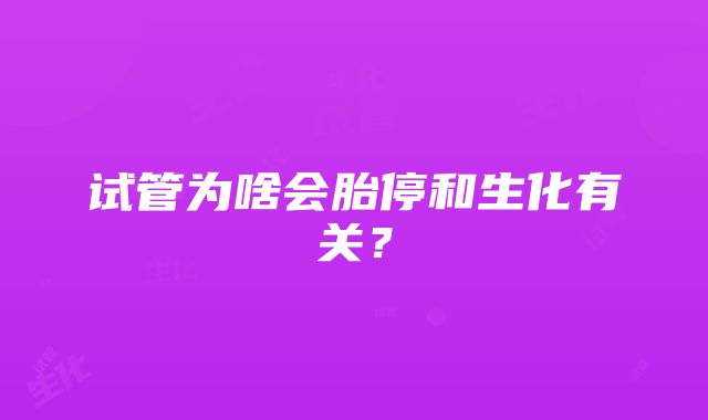 试管为啥会胎停和生化有关？