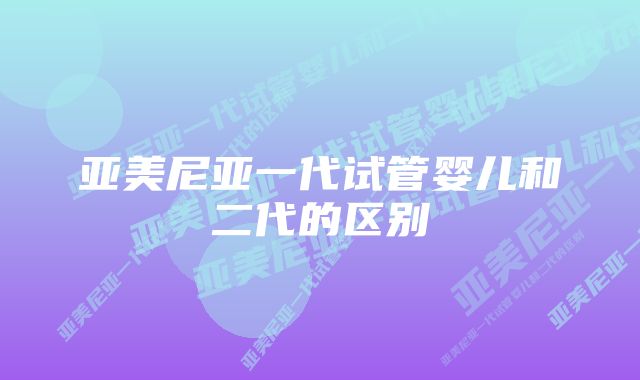 亚美尼亚一代试管婴儿和二代的区别