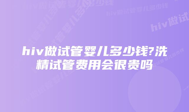 hiv做试管婴儿多少钱?洗精试管费用会很贵吗