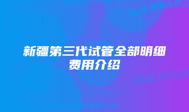 新疆第三代试管全部明细费用介绍