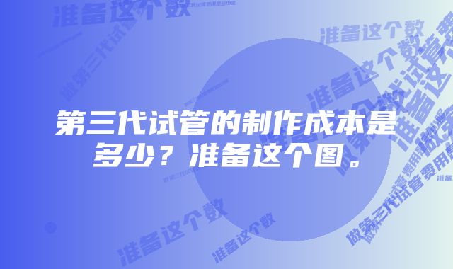 第三代试管的制作成本是多少？准备这个图。