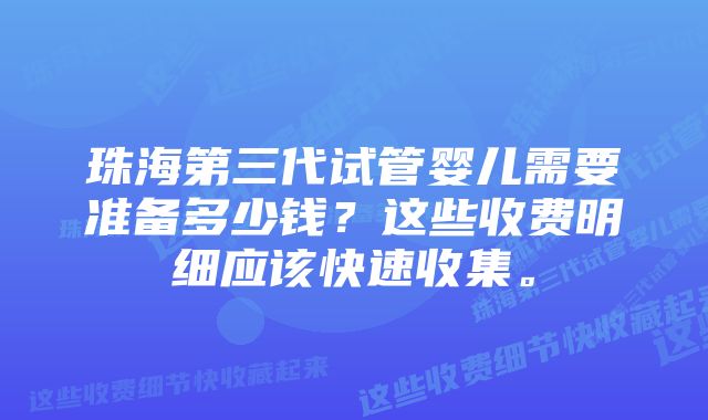 珠海第三代试管婴儿需要准备多少钱？这些收费明细应该快速收集。