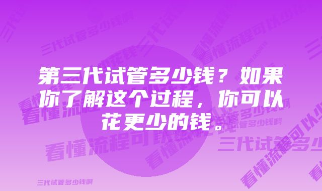 第三代试管多少钱？如果你了解这个过程，你可以花更少的钱。