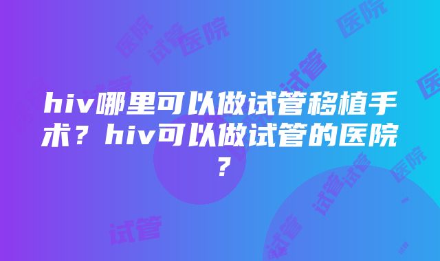 hiv哪里可以做试管移植手术？hiv可以做试管的医院？