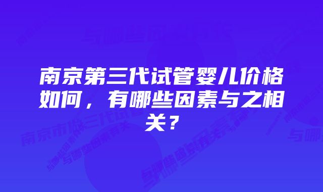 南京第三代试管婴儿价格如何，有哪些因素与之相关？