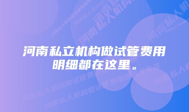 河南私立机构做试管费用明细都在这里。