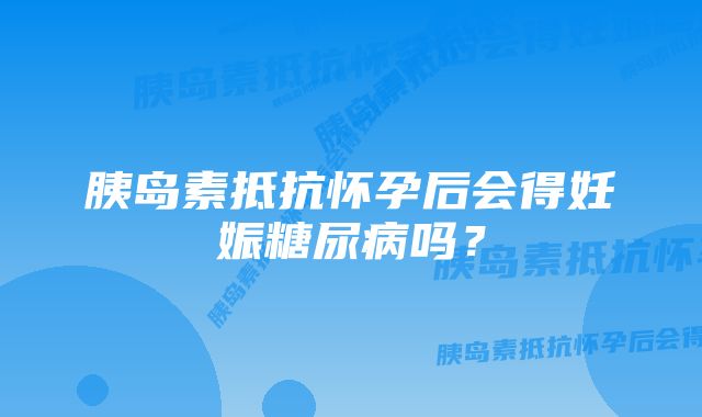 胰岛素抵抗怀孕后会得妊娠糖尿病吗？