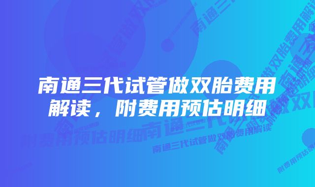 南通三代试管做双胎费用解读，附费用预估明细