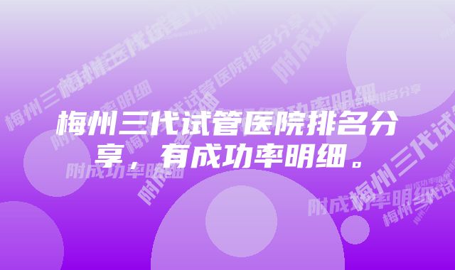 梅州三代试管医院排名分享，有成功率明细。