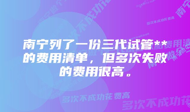 南宁列了一份三代试管**的费用清单，但多次失败的费用很高。