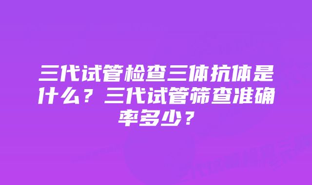 三代试管检查三体抗体是什么？三代试管筛查准确率多少？