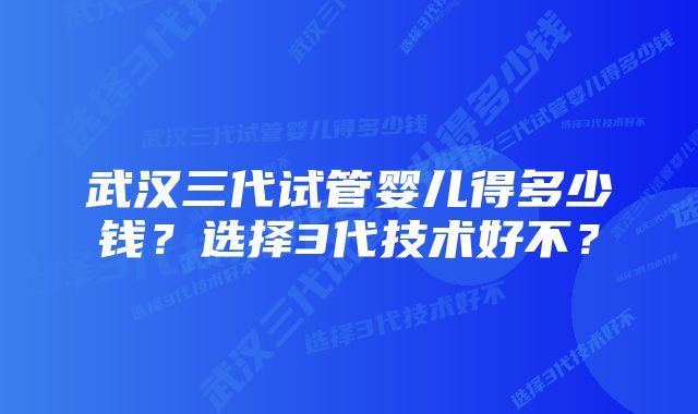 武汉三代试管婴儿得多少钱？选择3代技术好不？