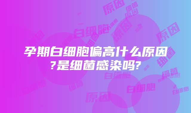 孕期白细胞偏高什么原因?是细菌感染吗?