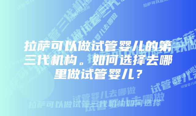 拉萨可以做试管婴儿的第三代机构。如何选择去哪里做试管婴儿？