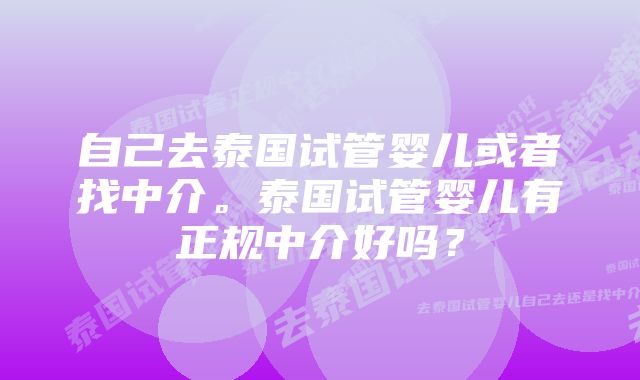 自己去泰国试管婴儿或者找中介。泰国试管婴儿有正规中介好吗？