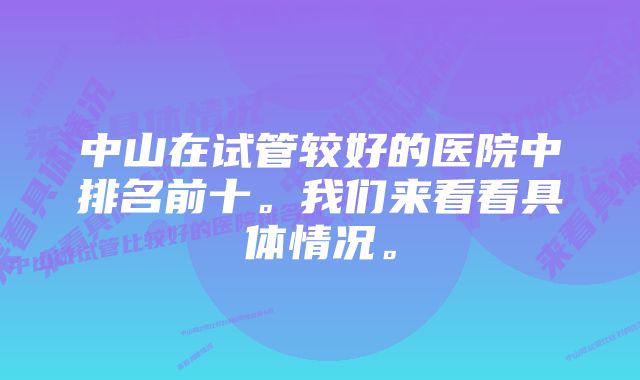 中山在试管较好的医院中排名前十。我们来看看具体情况。