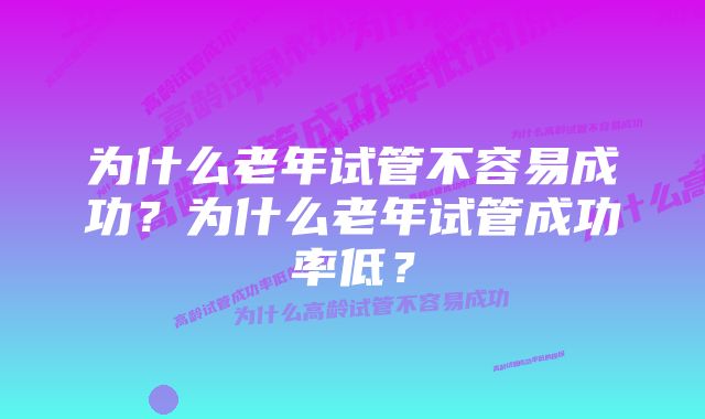 为什么老年试管不容易成功？为什么老年试管成功率低？