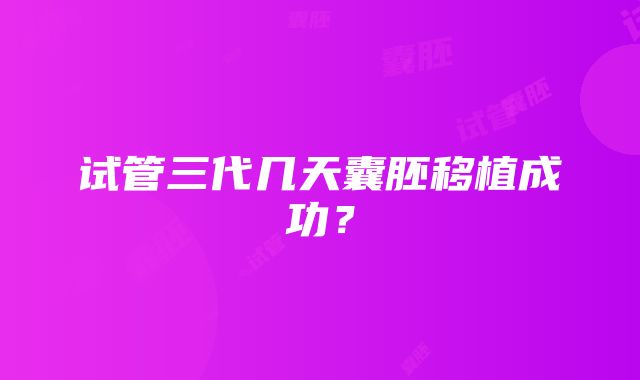 试管三代几天囊胚移植成功？