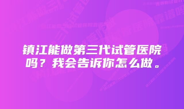 镇江能做第三代试管医院吗？我会告诉你怎么做。