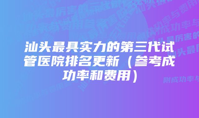 汕头最具实力的第三代试管医院排名更新（参考成功率和费用）