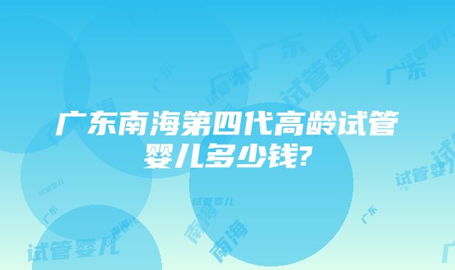 广东南海第四代高龄试管婴儿多少钱?