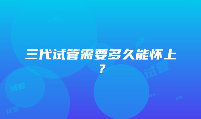 三代试管需要多久能怀上？