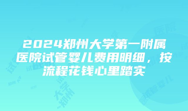 2024郑州大学第一附属医院试管婴儿费用明细，按流程花钱心里踏实