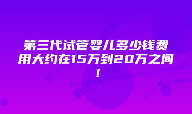 第三代试管婴儿多少钱费用大约在15万到20万之间！