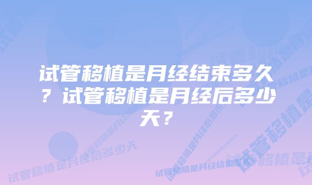 试管移植是月经结束多久？试管移植是月经后多少天？