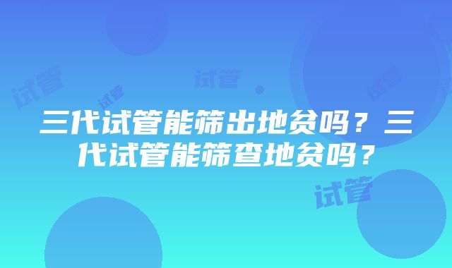 三代试管能筛出地贫吗？三代试管能筛查地贫吗？