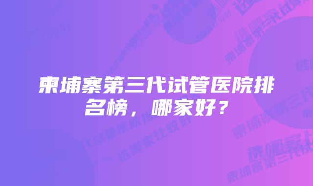 柬埔寨第三代试管医院排名榜，哪家好？