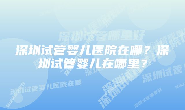 深圳试管婴儿医院在哪？深圳试管婴儿在哪里？