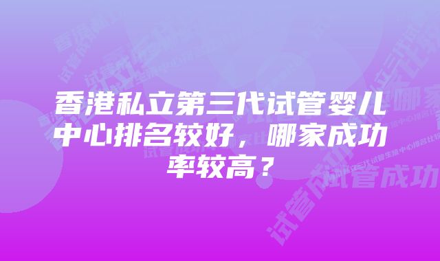 香港私立第三代试管婴儿中心排名较好，哪家成功率较高？